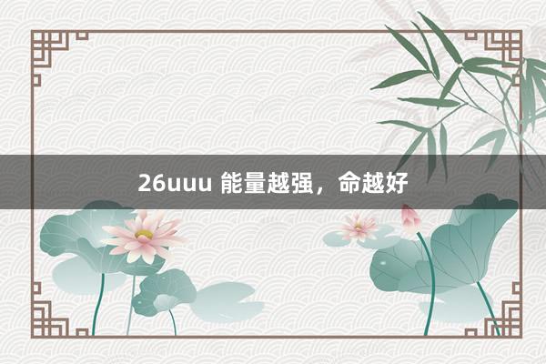 26uuu 能量越强,命越好