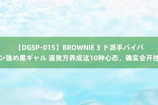 【DGSP-015】BROWNIE 3 ド派手パイパン強め黒ギャル 逼我方养成这10种心态,确实会开挂