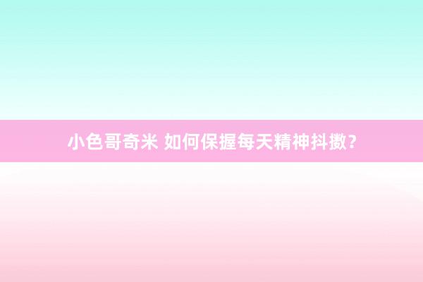 小色哥奇米 如何保握每天精神抖擞？