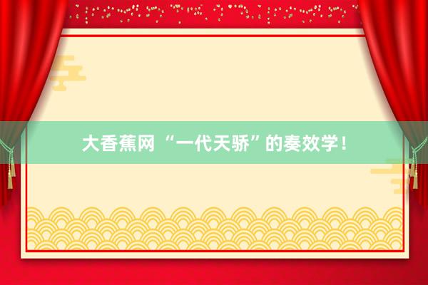 大香蕉网 “一代天骄”的奏效学！