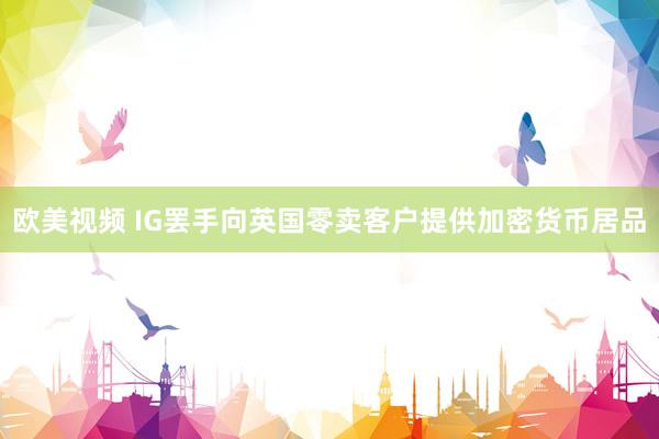 欧美视频 IG罢手向英国零卖客户提供加密货币居品