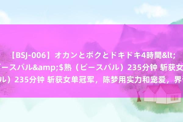 【BSJ-006】オカンとボクとドキドキ4時間</a>2008-04-21ビースバル&$熟（ビースバル）235分钟 斩获女单冠军，陈梦用实力和宠爱，界说“我的时期”