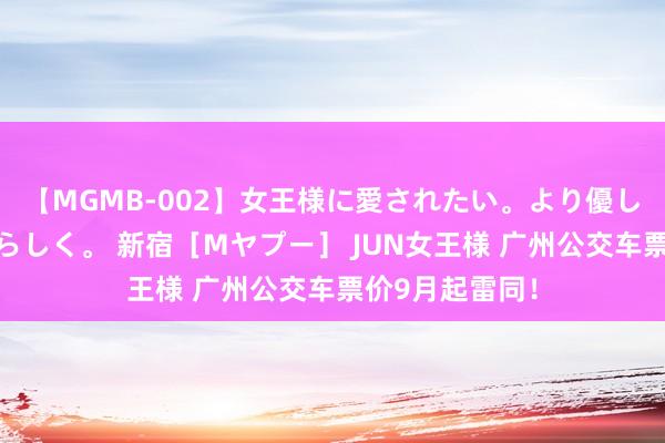 【MGMB-002】女王様に愛されたい。より優しく、よりいやらしく。 新宿［Mヤプー］ JUN女王様 广州公交车票价9月起雷同！