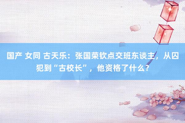 国产 女同 古天乐：张国荣钦点交班东谈主，从囚犯到“古校长”，他资格了什么？