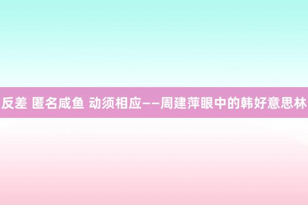 反差 匿名咸鱼 动须相应——周建萍眼中的韩好意思林