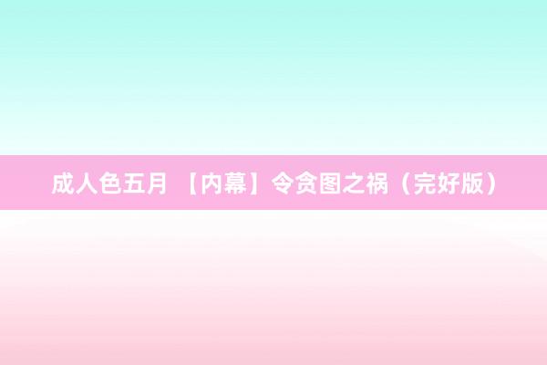 成人色五月 【内幕】令贪图之祸（完好版）