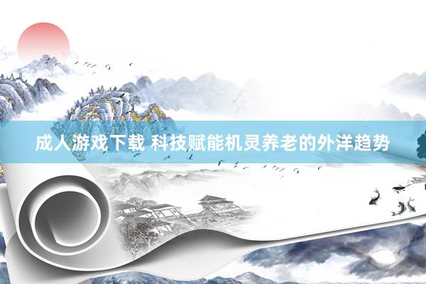 成人游戏下载 科技赋能机灵养老的外洋趋势