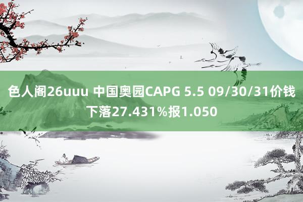 色人阁26uuu 中国奥园CAPG 5.5 09/30/31价钱下落27.431%报1.050