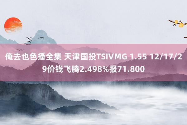 俺去也色播全集 天津国投TSIVMG 1.55 12/17/29价钱飞腾2.498%报71.800