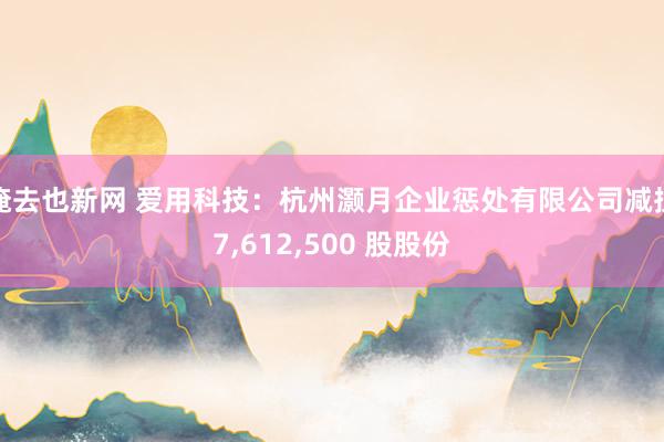俺去也新网 爱用科技：杭州灏月企业惩处有限公司减捏7,612,500 股股份