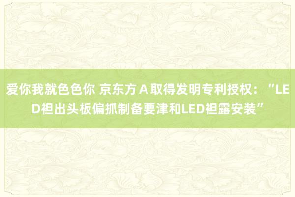 爱你我就色色你 京东方Ａ取得发明专利授权：“LED袒出头板偏抓制备要津和LED袒露安装”