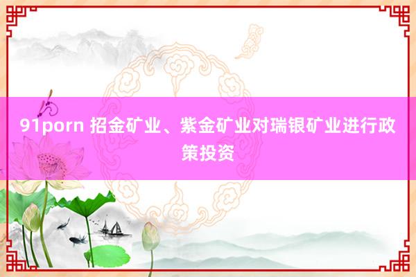 91porn 招金矿业、紫金矿业对瑞银矿业进行政策投资