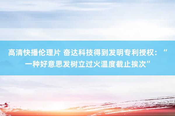 高清快播伦理片 奋达科技得到发明专利授权：“一种好意思发树立过火温度截止挨次”