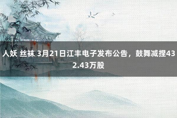 人妖 丝袜 3月21日江丰电子发布公告，鼓舞减捏432.43万股