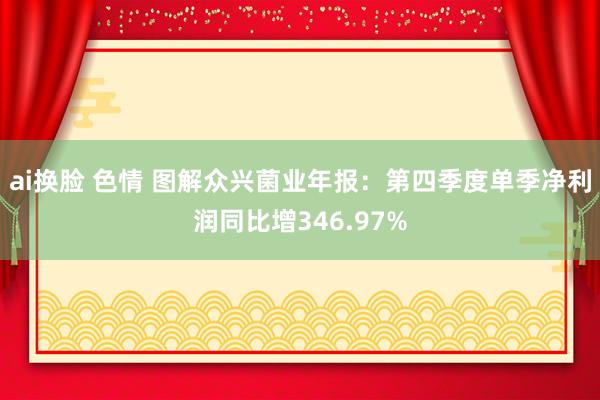 ai换脸 色情 图解众兴菌业年报：第四季度单季净利润同比增346.97%