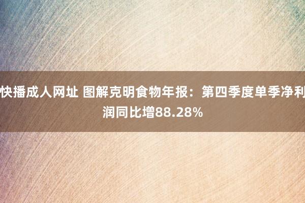 快播成人网址 图解克明食物年报：第四季度单季净利润同比增88.28%