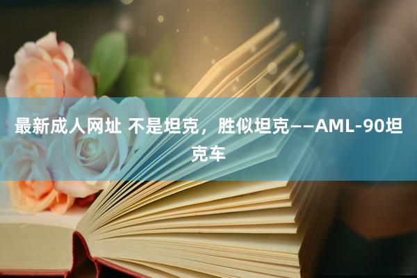 最新成人网址 不是坦克，胜似坦克——AML-90坦克车