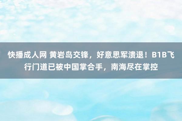 快播成人网 黄岩岛交锋，好意思军溃退！B1B飞行门道已被中国掌合手，南海尽在掌控