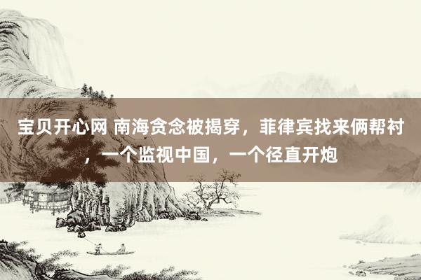 宝贝开心网 南海贪念被揭穿，菲律宾找来俩帮衬，一个监视中国，一个径直开炮