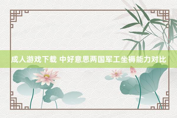成人游戏下载 中好意思两国军工坐褥能力对比