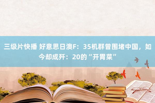 三级片快播 好意思日澳F：35机群曾围堵中国，如今却成歼：20的“开胃菜”
