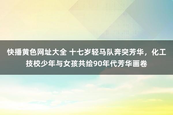 快播黄色网址大全 十七岁轻马队奔突芳华，化工技校少年与女孩共绘90年代芳华画卷