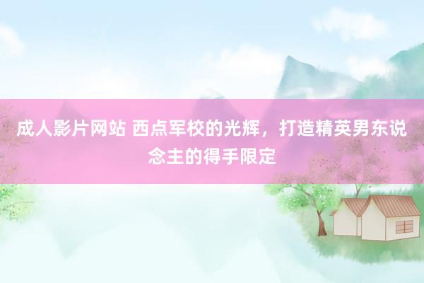 成人影片网站 西点军校的光辉，打造精英男东说念主的得手限定