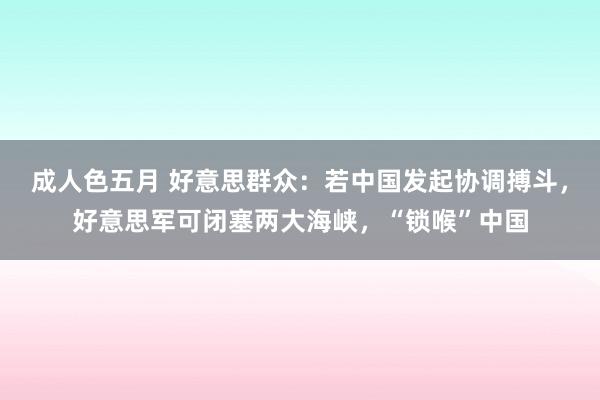 成人色五月 好意思群众：若中国发起协调搏斗，好意思军可闭塞两大海峡，“锁喉”中国