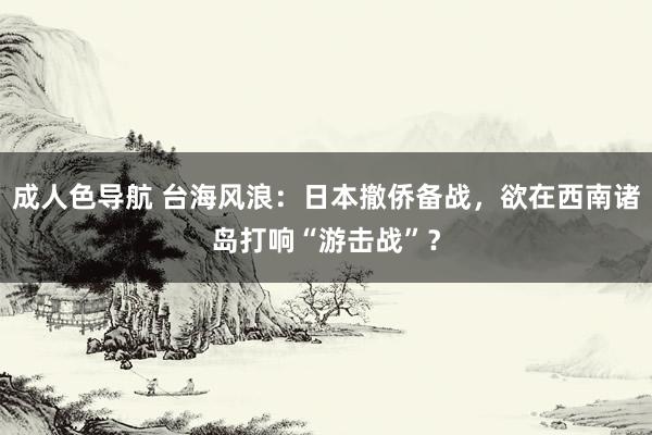 成人色导航 台海风浪：日本撤侨备战，欲在西南诸岛打响“游击战”？