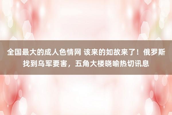 全国最大的成人色情网 该来的如故来了！俄罗斯找到乌军要害，五角大楼晓喻热切讯息