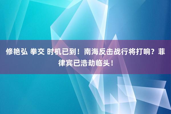 修艳弘 拳交 时机已到！南海反击战行将打响？菲律宾已浩劫临头！