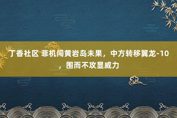 丁香社区 菲机闯黄岩岛未果，中方转移翼龙-10，围而不攻显威力
