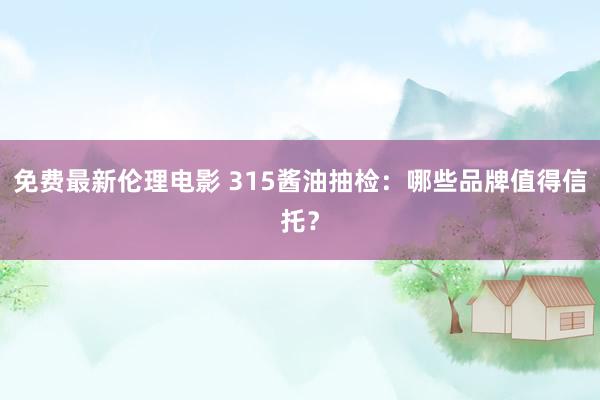 免费最新伦理电影 315酱油抽检：哪些品牌值得信托？