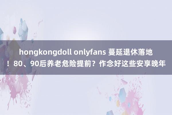 hongkongdoll onlyfans 蔓延退休落地！80、90后养老危险提前？作念好这些安享晚年
