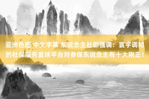亚洲色图 中文字幕 东说念主社部强调：寰宇调和的社保服务寰球平台对参保东说念主有十大刚正！