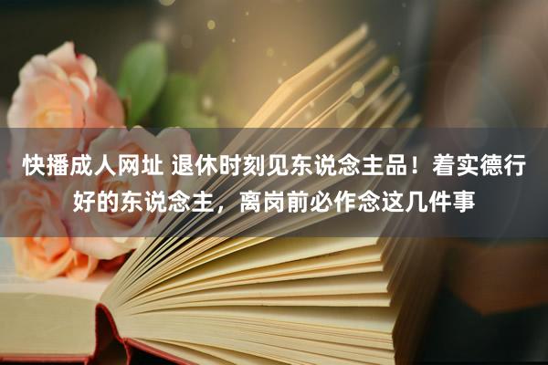 快播成人网址 退休时刻见东说念主品！着实德行好的东说念主，离岗前必作念这几件事