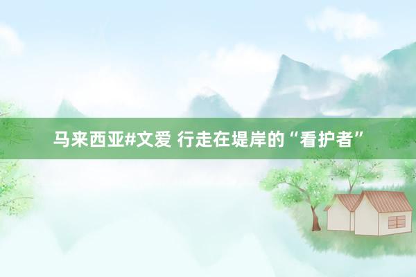 马来西亚#文爱 行走在堤岸的“看护者”