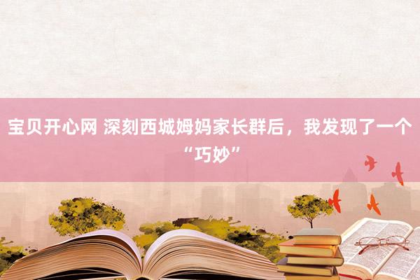 宝贝开心网 深刻西城姆妈家长群后，我发现了一个“巧妙”
