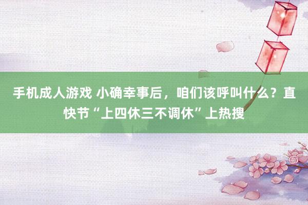 手机成人游戏 小确幸事后，咱们该呼叫什么？直快节“上四休三不调休”上热搜