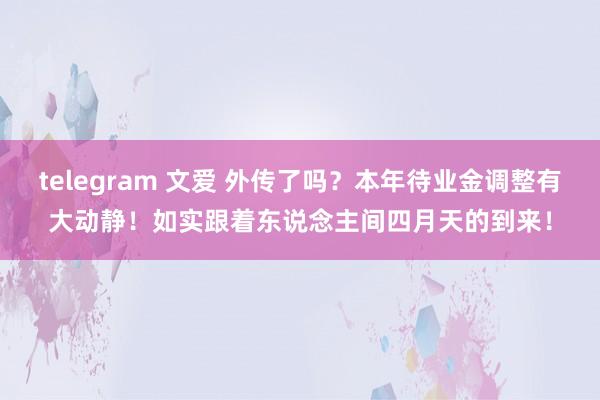 telegram 文爱 外传了吗？本年待业金调整有大动静！如实跟着东说念主间四月天的到来！