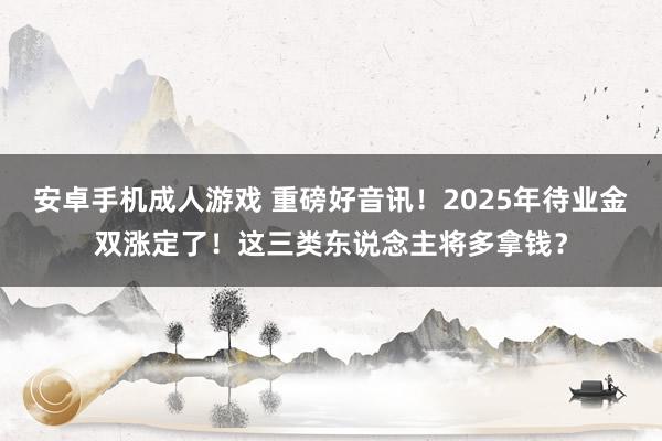 安卓手机成人游戏 重磅好音讯！2025年待业金双涨定了！这三类东说念主将多拿钱？