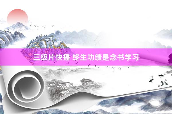 三级片快播 终生功绩是念书学习