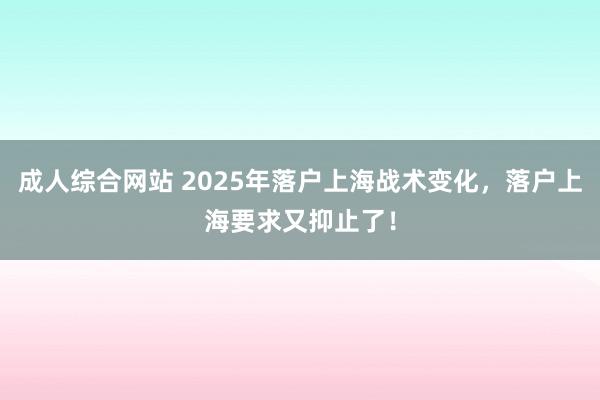 成人综合网站 2025年落户上海战术变化，落户上海要求又抑止了！