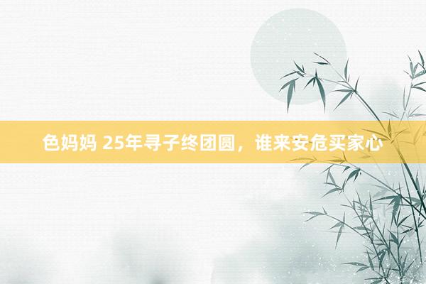 色妈妈 25年寻子终团圆，谁来安危买家心