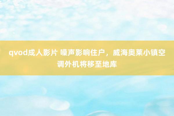 qvod成人影片 噪声影响住户，威海奥莱小镇空调外机将移至地库