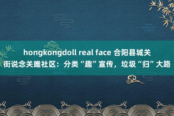 hongkongdoll real face 合阳县城关街说念关雎社区：分类“趣”宣传，垃圾“归”大路