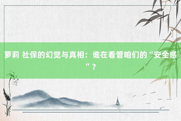 萝莉 社保的幻觉与真相：谁在看管咱们的“安全感”？