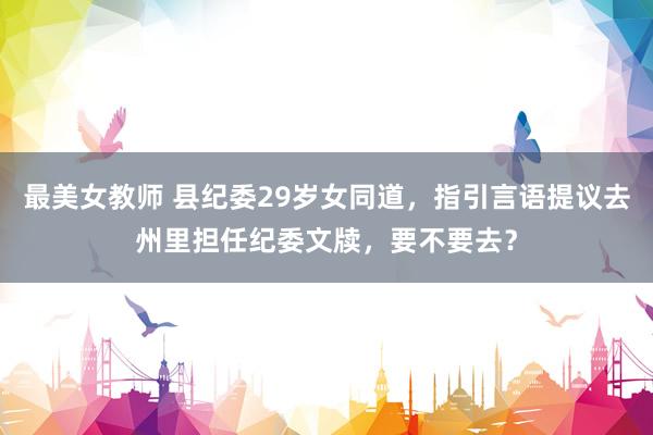 最美女教师 县纪委29岁女同道，指引言语提议去州里担任纪委文牍，要不要去？