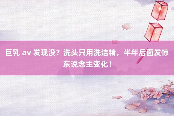 巨乳 av 发现没？洗头只用洗洁精，半年后面发惊东说念主变化！
