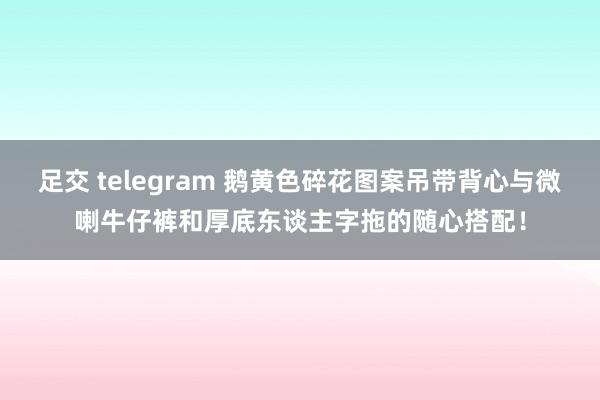 足交 telegram 鹅黄色碎花图案吊带背心与微喇牛仔裤和厚底东谈主字拖的随心搭配！